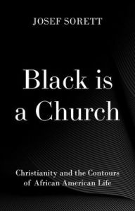 Title: Black is a Church: Christianity and the Contours of African American Life, Author: Josef Sorett