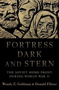 Title: Fortress Dark and Stern: The Soviet Home Front during World War II, Author: Wendy Z. Goldman