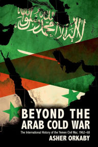 Title: Beyond the Arab Cold War: The International History of the Yemen Civil War, 1962-68, Author: Asher Orkaby