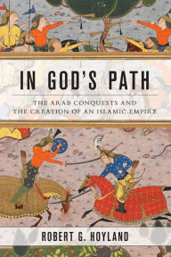 Title: In God's Path: The Arab Conquests and the Creation of an Islamic Empire, Author: Robert G. Hoyland