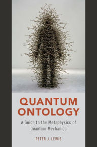 Title: Quantum Ontology: A Guide to the Metaphysics of Quantum Mechanics, Author: Peter J. Lewis