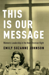 Title: This Is Our Message: Women's Leadership in the New Christian Right, Author: Emily Suzanne Johnson