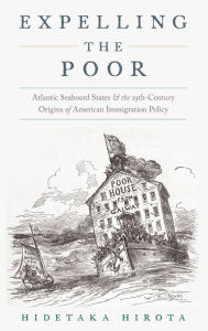 Title: Expelling the Poor: Atlantic Seaboard States and the Nineteenth-Century Origins of American Immigration Policy, Author: Hidetaka Hirota
