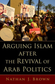 Title: Arguing Islam after the Revival of Arab Politics, Author: Nathan J. Brown