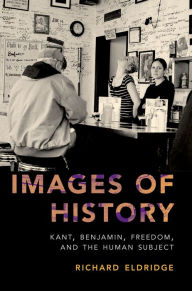 Title: Images of History: Kant, Benjamin, Freedom, and the Human Subject, Author: Richard Eldridge