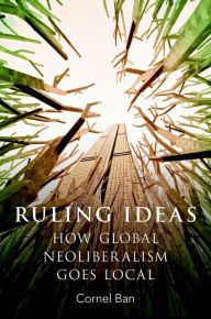 Title: Ruling Ideas: How Global Neoliberalism Goes Local, Author: Cornel Ban