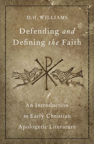 Title: Defending and Defining the Faith: An Introduction to Early Christian Apologetic Literature, Author: D.H. Williams
