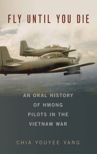 Title: Fly Until You Die: An Oral History of Hmong Pilots in the Vietnam War, Author: Chia Youyee Vang