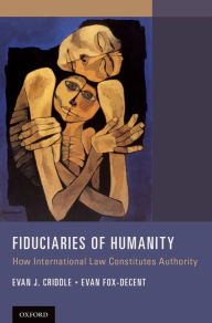 Title: Fiduciaries of Humanity: How International Law Constitutes Authority, Author: Evan J. Criddle