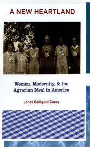 Title: A New Heartland: Women, Modernity, and the Agrarian Ideal in America, Author: Janet Galligani Casey