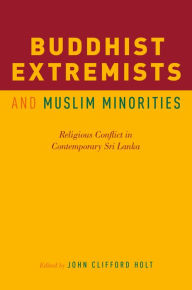 Title: Buddhist Extremists and Muslim Minorities: Religious Conflict in Contemporary Sri Lanka, Author: John Clifford Holt