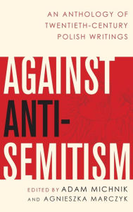 Title: Against Anti-Semitism: An Anthology of Twentieth-Century Polish Writings, Author: Adam Michnik