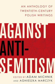 Title: Against Anti-Semitism: An Anthology of Twentieth-Century Polish Writings, Author: Adam Michnik