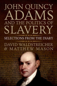 Title: John Quincy Adams and the Politics of Slavery: Selections from the Diary, Author: David Waldstreicher