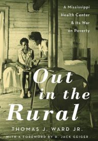Title: Out in the Rural: A Mississippi Health Center and Its War on Poverty, Author: Thomas J. Ward Jr.