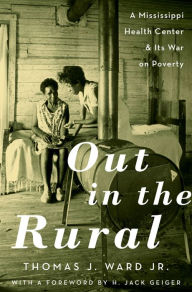 Title: Out in the Rural: A Mississippi Health Center and Its War on Poverty, Author: Thomas J. Ward Jr.