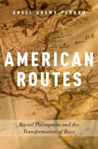 Title: American Routes: Racial Palimpsests and the Transformation of Race, Author: Angel Adams Parham