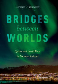 Title: Bridges between Worlds: Spirits and Spirit Work in Northern Iceland, Author: Corinne G. Dempsey