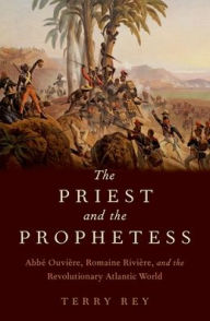 Title: The Priest and the Prophetess: Abbé Ouvière, Romaine Rivière, and the Revolutionary Atlantic World, Author: Terry Rey