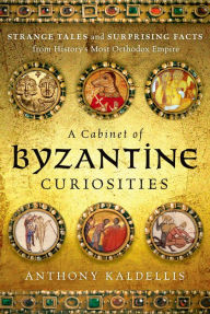 Title: A Cabinet of Byzantine Curiosities: Strange Tales and Surprising Facts from History's Most Orthodox Empire, Author: Anthony Kaldellis