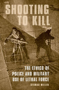 Title: Shooting to Kill: The Ethics of Police and Military Use of Lethal Force, Author: Seumas Miller
