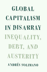 Title: Global Capitalism in Disarray: Inequality, Debt, and Austerity, Author: Andres Solimano