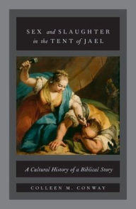 Title: Sex and Slaughter in the Tent of Jael: A Cultural History of a Biblical Story, Author: Colleen M. Conway
