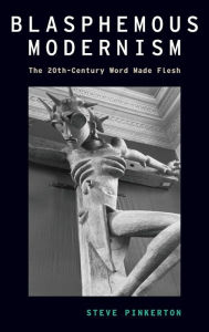 Title: Blasphemous Modernism: The 20th-Century Word Made Flesh, Author: Steve Pinkerton