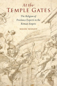 Title: At the Temple Gates: The Religion of Freelance Experts in the Roman Empire, Author: Heidi Wendt