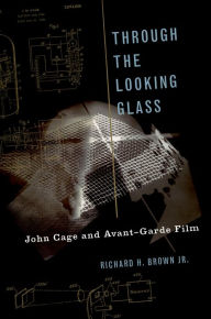 Title: Through The Looking Glass: John Cage and Avant-Garde Film, Author: Richard H. Brown Jr