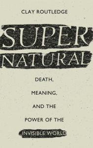 Title: Supernatural: Death, Meaning, and the Power of the Invisible World, Author: Clay Routledge