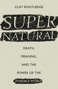 Title: Supernatural: Death, Meaning, and the Power of the Invisible World, Author: Clay Routledge