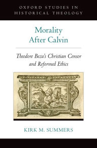 Title: Morality After Calvin: Theodore Beza's Christian Censor and Reformed Ethics, Author: Kirk M. Summers