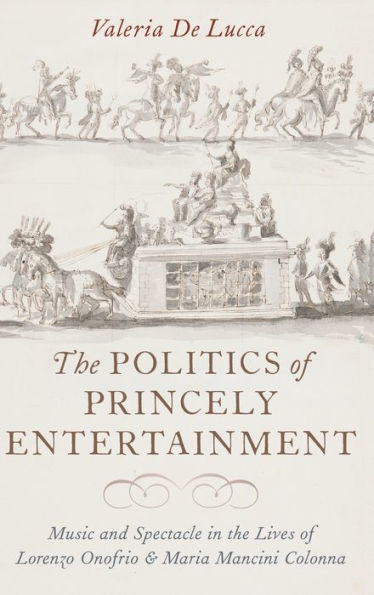 the Politics of Princely Entertainment: Music and Spectacle Lives Lorenzo Onofrio Maria Mancini Colonna