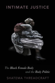 Title: Intimate Justice: The Black Female Body and the Body Politic, Author: Shatema Threadcraft