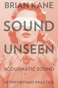 Title: Sound Unseen: Acousmatic Sound in Theory and Practice, Author: Brian Kane