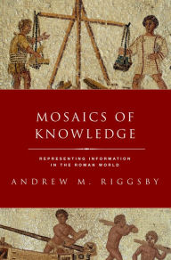 Title: Mosaics of Knowledge: Representing Information in the Roman World, Author: Andrew M. Riggsby