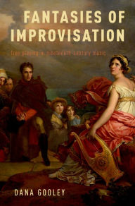 Title: Fantasies of Improvisation: Free Playing in Nineteenth-Century Music, Author: Dana Gooley