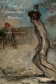 Title: Types of Pentecostal Theology: Method, System, Spirit, Author: Christopher A. Stephenson