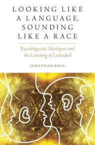 Title: Looking like a Language, Sounding like a Race: Raciolinguistic Ideologies and the Learning of Latinidad, Author: Jonathan Rosa