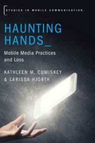 Title: Haunting Hands: Mobile Media Practices and Loss, Author: Kathleen M. Cumiskey