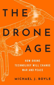 Title: The Drone Age: How Drone Technology Will Change War and Peace, Author: Michael J. Boyle