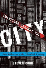 Title: Americans Against the City: Anti-Urbanism in the Twentieth Century, Author: Steven Conn