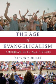 Title: The Age of Evangelicalism: America's Born-Again Years, Author: Steven P. Miller