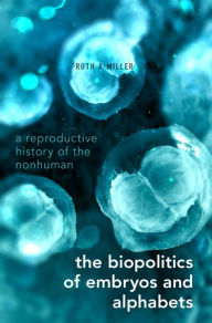 Title: The Biopolitics of Embryos and Alphabets: A Reproductive History of the Nonhuman, Author: Ruth A. Miller