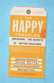 Title: The Happy Traveler: Unpacking the Secrets of Better Vacations, Author: Jaime Kurtz