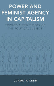 Title: Power and Feminist Agency in Capitalism: Toward a New Theory of the Political Subject, Author: Claudia Leeb