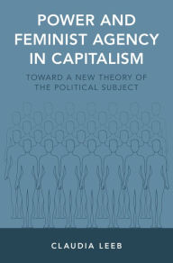 Title: Power and Feminist Agency in Capitalism: Toward a New Theory of the Political Subject, Author: Claudia Leeb