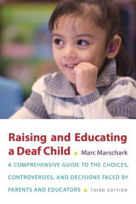 Title: Raising and Educating a Deaf Child: A Comprehensive Guide to the Choices, Controversies, and Decisions Faced by Parents and Educators, Author: Marc Marschark