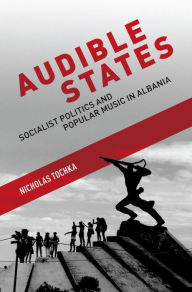 Title: Audible States: Socialist Politics and Popular Music in Albania, Author: Nicholas Tochka